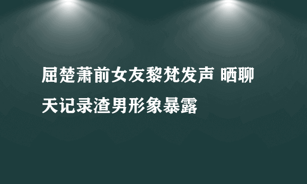 屈楚萧前女友黎梵发声 晒聊天记录渣男形象暴露