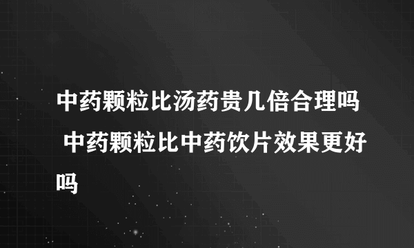 中药颗粒比汤药贵几倍合理吗 中药颗粒比中药饮片效果更好吗