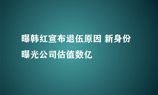 曝韩红宣布退伍原因 新身份曝光公司估值数亿