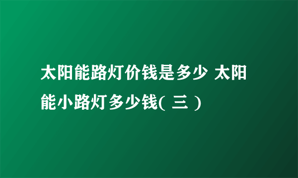 太阳能路灯价钱是多少 太阳能小路灯多少钱( 三 )