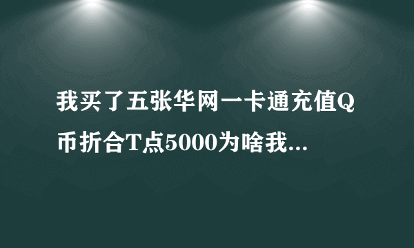 我买了五张华网一卡通充值Q币折合T点5000为啥我QQ上没有？