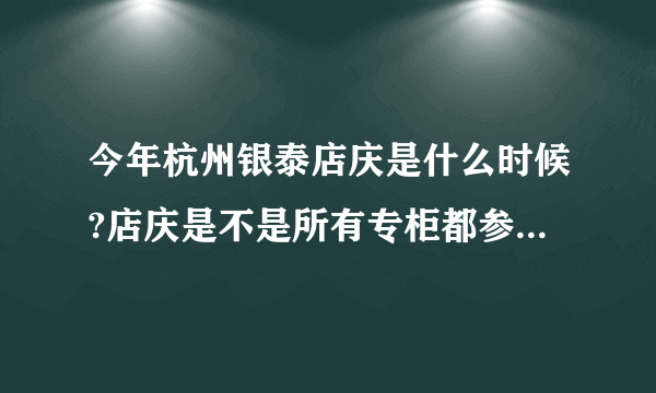 今年杭州银泰店庆是什么时候?店庆是不是所有专柜都参加的呀?