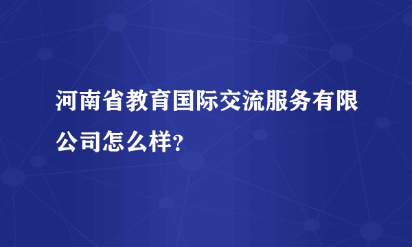 河南省教育国际交流服务有限公司怎么样？