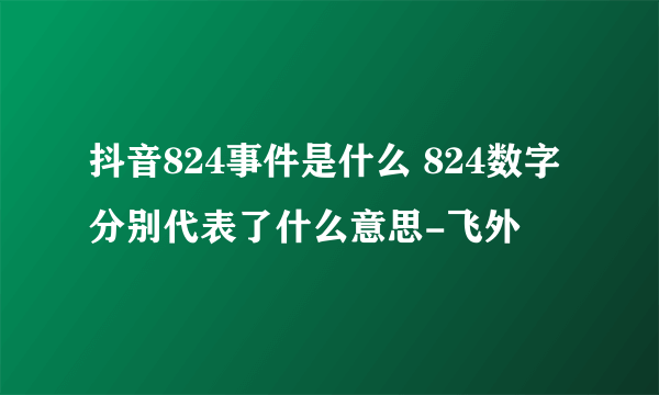 抖音824事件是什么 824数字分别代表了什么意思-飞外