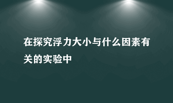 在探究浮力大小与什么因素有关的实验中