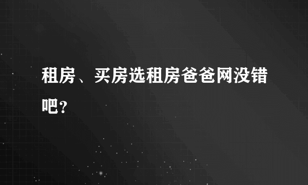 租房、买房选租房爸爸网没错吧？