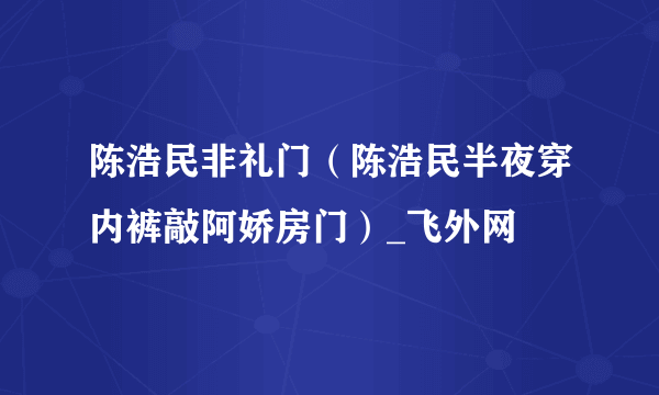 陈浩民非礼门（陈浩民半夜穿内裤敲阿娇房门）_飞外网