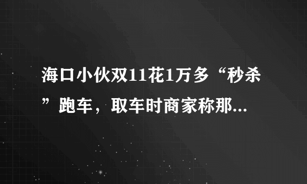 海口小伙双11花1万多“秒杀”跑车，取车时商家称那是订金，网购出现问题怎么办？