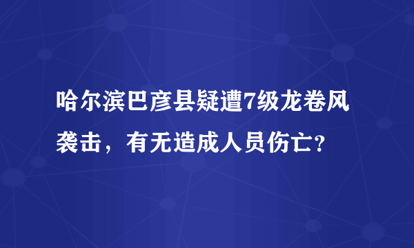 哈尔滨巴彦县疑遭7级龙卷风袭击，有无造成人员伤亡？