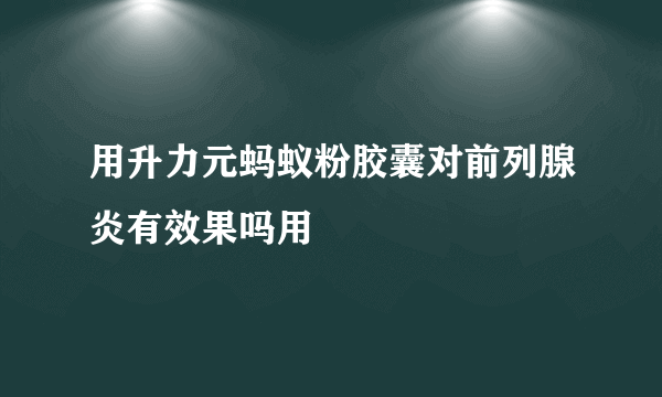 用升力元蚂蚁粉胶囊对前列腺炎有效果吗用