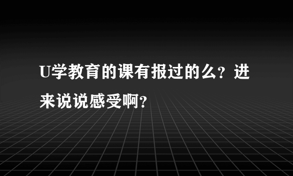 U学教育的课有报过的么？进来说说感受啊？