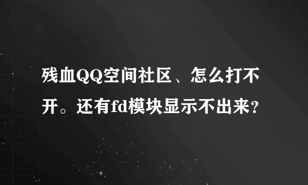 残血QQ空间社区、怎么打不开。还有fd模块显示不出来？