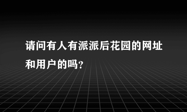 请问有人有派派后花园的网址和用户的吗？