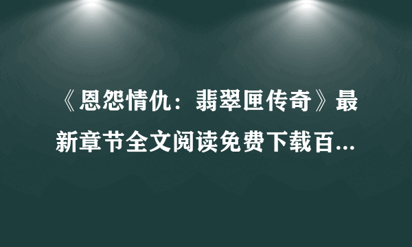 《恩怨情仇：翡翠匣传奇》最新章节全文阅读免费下载百度网盘资源，谁有？