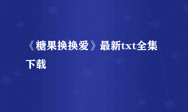 《糖果换换爱》最新txt全集下载