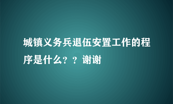 城镇义务兵退伍安置工作的程序是什么？？谢谢