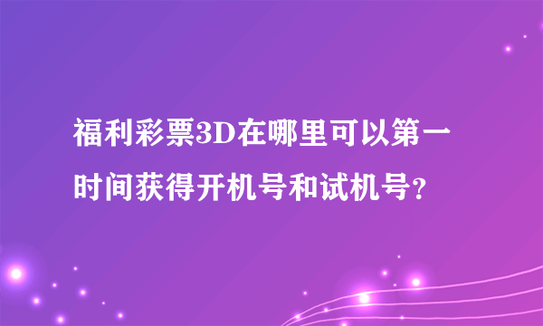 福利彩票3D在哪里可以第一时间获得开机号和试机号？