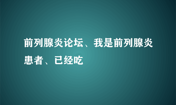 前列腺炎论坛、我是前列腺炎患者、已经吃