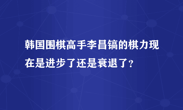 韩国围棋高手李昌镐的棋力现在是进步了还是衰退了？