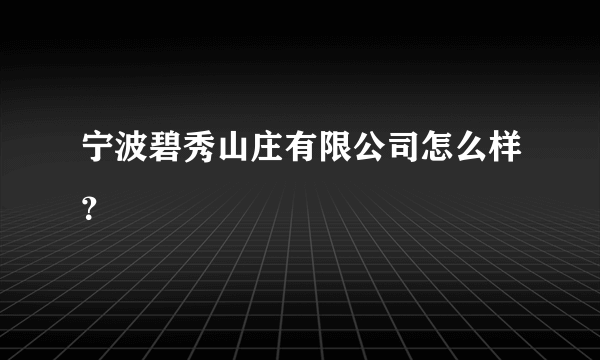 宁波碧秀山庄有限公司怎么样？