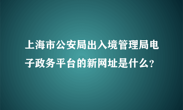 上海市公安局出入境管理局电子政务平台的新网址是什么？