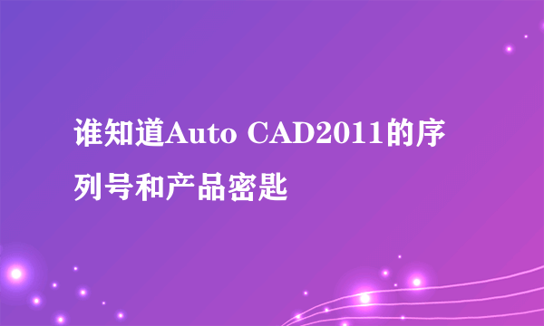 谁知道Auto CAD2011的序列号和产品密匙