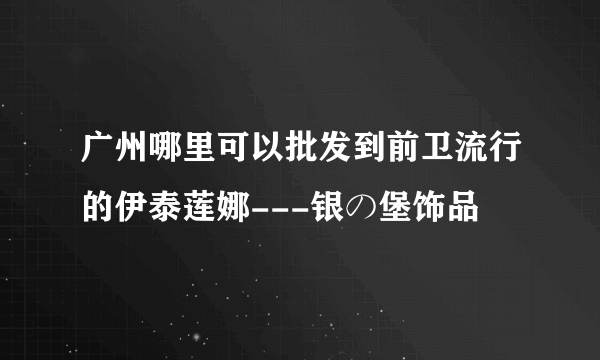 广州哪里可以批发到前卫流行的伊泰莲娜---银の堡饰品