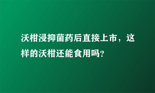 沃柑浸抑菌药后直接上市，这样的沃柑还能食用吗？