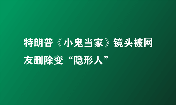 特朗普《小鬼当家》镜头被网友删除变“隐形人”