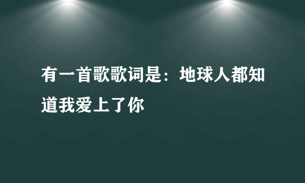 有一首歌歌词是：地球人都知道我爱上了你