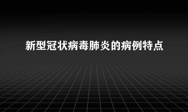 新型冠状病毒肺炎的病例特点