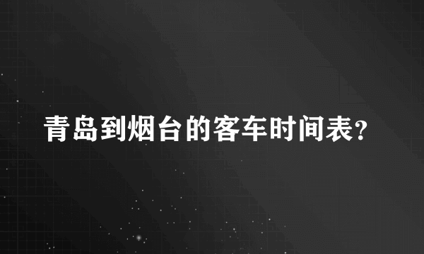 青岛到烟台的客车时间表？