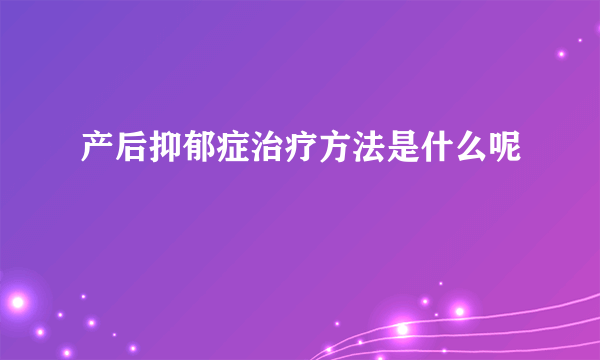 产后抑郁症治疗方法是什么呢