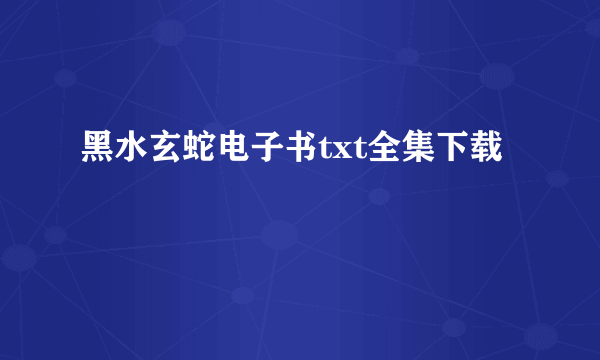 黑水玄蛇电子书txt全集下载