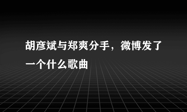 胡彦斌与郑爽分手，微博发了一个什么歌曲