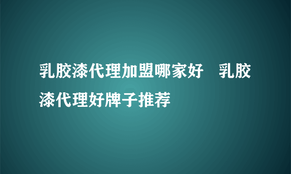 乳胶漆代理加盟哪家好   乳胶漆代理好牌子推荐