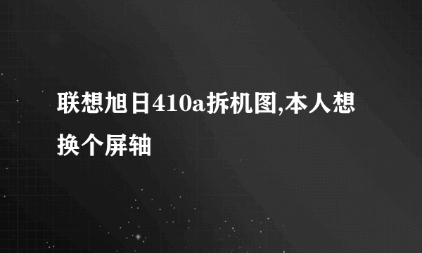 联想旭日410a拆机图,本人想换个屏轴