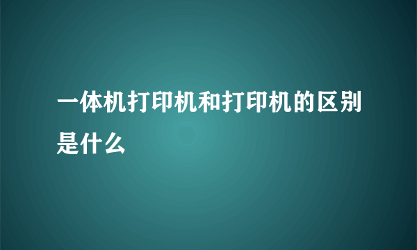 一体机打印机和打印机的区别是什么