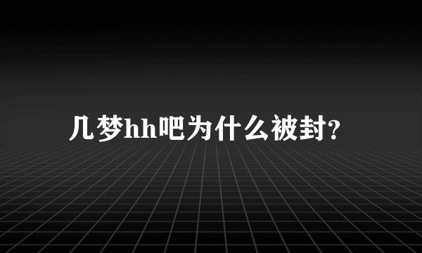 几梦hh吧为什么被封？