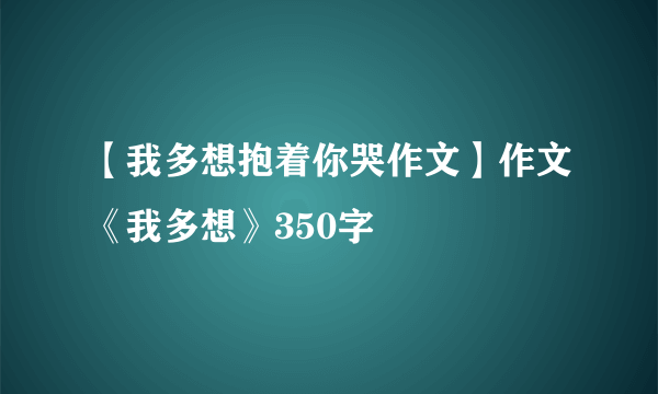 【我多想抱着你哭作文】作文《我多想》350字