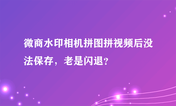 微商水印相机拼图拼视频后没法保存，老是闪退？