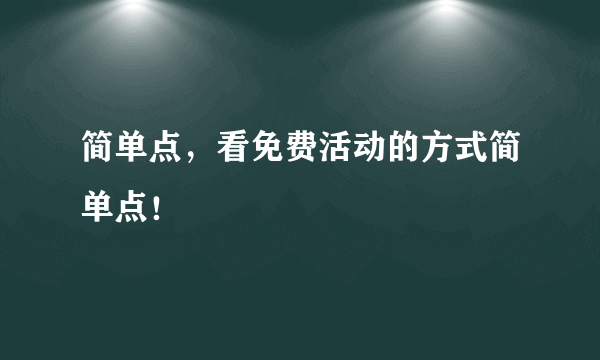 简单点，看免费活动的方式简单点！