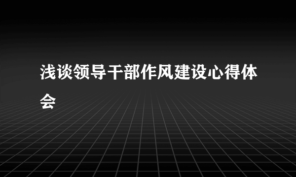 浅谈领导干部作风建设心得体会