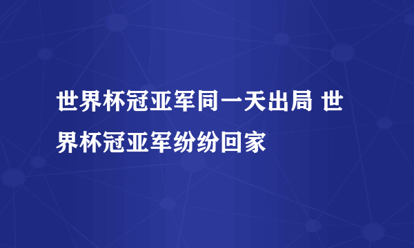 世界杯冠亚军同一天出局 世界杯冠亚军纷纷回家