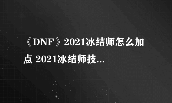 《DNF》2021冰结师怎么加点 2021冰结师技能图文分享