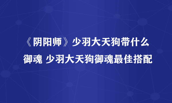 《阴阳师》少羽大天狗带什么御魂 少羽大天狗御魂最佳搭配