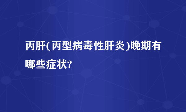 丙肝(丙型病毒性肝炎)晚期有哪些症状?