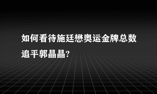 如何看待施廷懋奥运金牌总数追平郭晶晶?