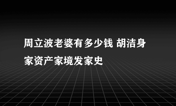 周立波老婆有多少钱 胡洁身家资产家境发家史