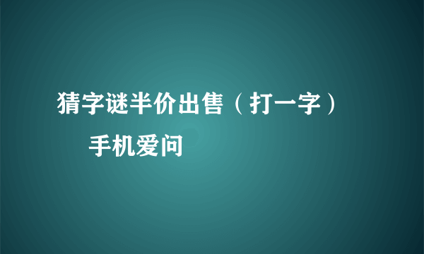 猜字谜半价出售（打一字） – 手机爱问